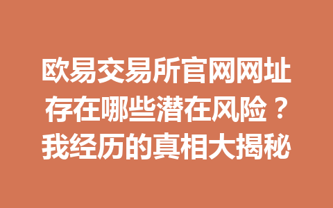 欧易交易所官网网址存在哪些潜在风险？我经历的真相大揭秘