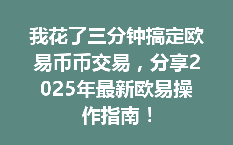 我花了三分钟搞定欧易币币交易，分享2025年最新欧易操作指南！
