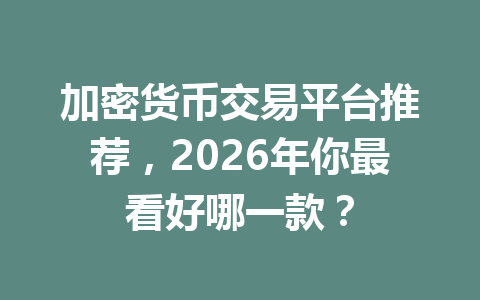 加密货币交易平台推荐，2026年你最看好哪一款？