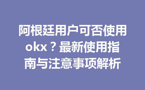 阿根廷用户可否使用okx?最新使用指南与注意事项解析 阿根廷用户可否使用okx?最新使用指南与注意事项解析