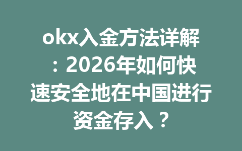 okx入金方法详解：2026年如何快速安全地在中国进行资金存入？