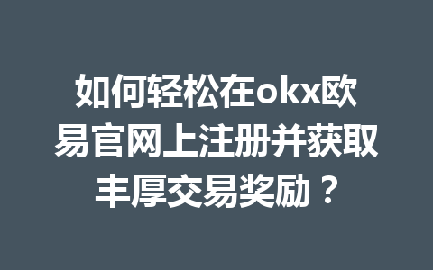 如何轻松在okx欧易官网上注册并获取丰厚交易奖励？