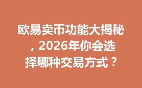 欧易卖币功能大揭秘，2026年你会选择哪种交易方式？