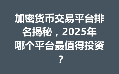 加密货币交易平台排名揭秘，2025年哪个平台最值得投资？