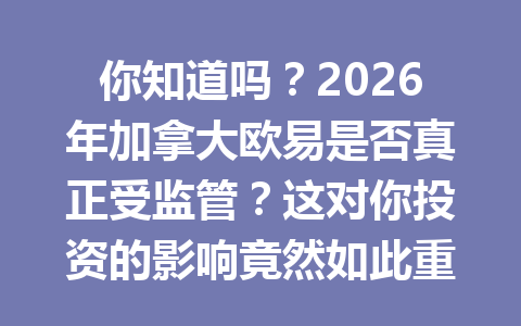 你知道吗？2026年加拿大欧易是否真正受监管？这对你投资的影响竟然如此重大！