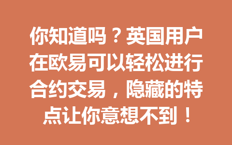 你知道吗？英国用户在欧易可以轻松进行合约交易，隐藏的特点让你意想不到！