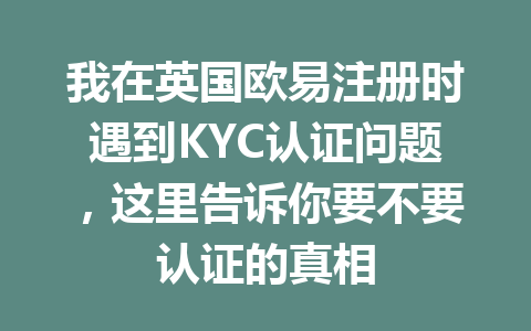 我在英国欧易注册时遇到KYC认证问题，这里告诉你要不要认证的真相