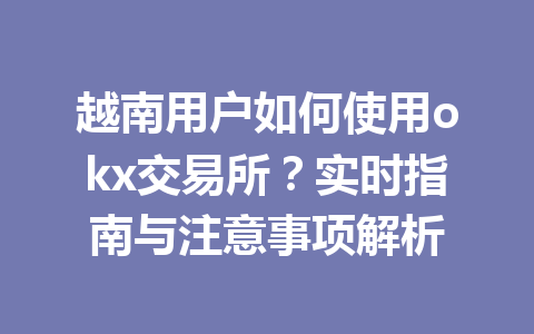 越南用户如何使用okx交易所？实时指南与注意事项解析