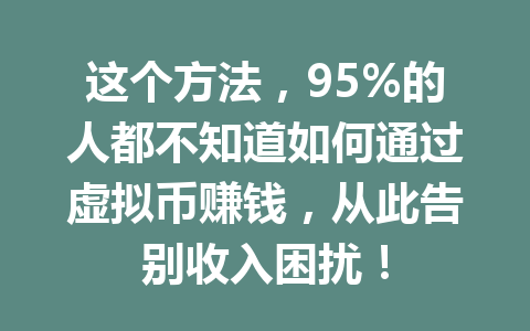 这个方法,95%的人都不知道如何通过虚拟币赚钱,从此告别收入困扰! 这个方法,95%的人都不知道如何通过虚拟币赚钱,从此告别收入困扰!