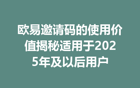 欧易邀请码的使用价值揭秘适用于2025年及以后用户
