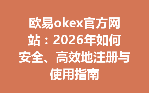 欧易okex官方网站：2026年如何安全、高效地注册与使用指南