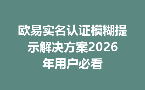 欧易实名认证模糊提示解决方案2026年用户必看 欧易实名认证模糊提示解决方案2026年用户必看