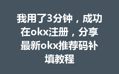 我用了3分钟，成功在okx注册，分享最新okx推荐码补填教程