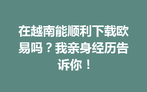 在越南能顺利下载欧易吗?我亲身经历告诉你! 在越南能顺利下载欧易吗?我亲身经历告诉你!