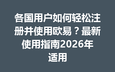 各国用户如何轻松注册并使用欧易？最新使用指南2026年适用