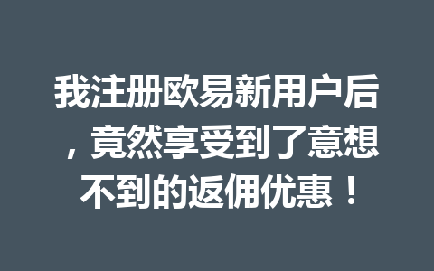 我注册欧易新用户后，竟然享受到了意想不到的返佣优惠！