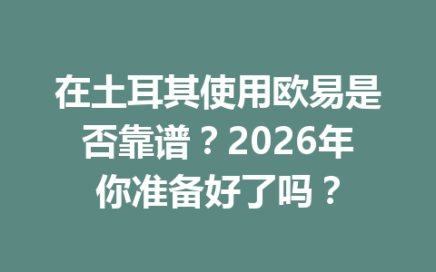 在土耳其使用欧易是否靠谱?2026年你准备好了吗? 在土耳其使用欧易是否靠谱?2026年你准备好了吗?