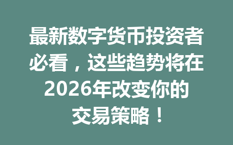 最新数字货币投资者必看，这些趋势将在2026年改变你的交易策略！