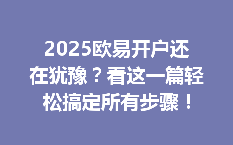 2025欧易开户还在犹豫？看这一篇轻松搞定所有步骤！