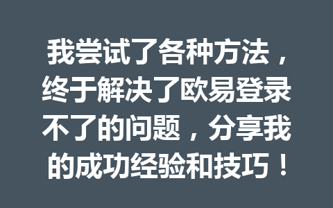 我尝试了各种方法，终于解决了欧易登录不了的问题，分享我的成功经验和技巧！