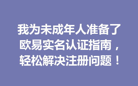 我为未成年人准备了欧易实名认证指南，轻松解决注册问题！