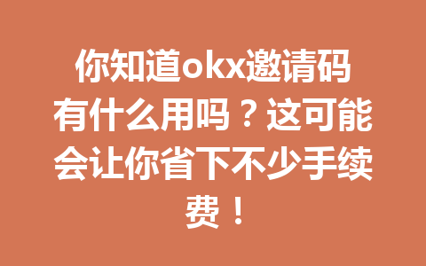 你知道okx邀请码有什么用吗?这可能会让你省下不少手续费! 你知道okx邀请码有什么用吗?这可能会让你省下不少手续费!