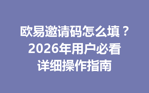 欧易邀请码怎么填？2026年用户必看详细操作指南