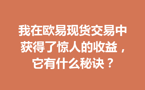 我在欧易现货交易中获得了惊人的收益,它有什么秘诀? 我在欧易现货交易中获得了惊人的收益,它有什么秘诀?