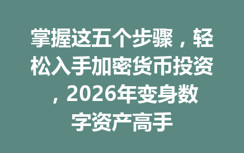 掌握这五个步骤,轻松入手加密货币投资,2026年变身数字资产高手 掌握这五个步骤,轻松入手加密货币投资,2026年变身数字资产高手