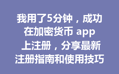 我用了5分钟，成功在加密货币 app 上注册，分享最新注册指南和使用技巧