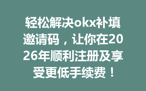 轻松解决okx补填邀请码，让你在2026年顺利注册及享受更低手续费！
