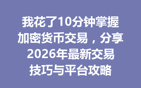 我花了10分钟掌握加密货币交易，分享2026年最新交易技巧与平台攻略