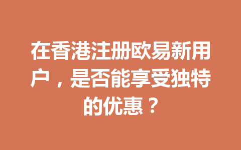 在香港注册欧易新用户，是否能享受独特的优惠？