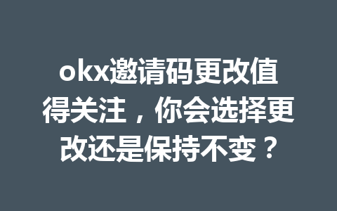 okx邀请码更改值得关注，你会选择更改还是保持不变？