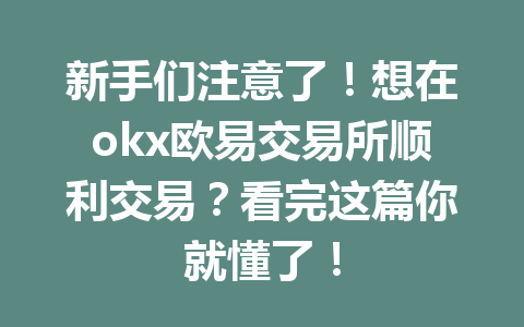 新手们注意了！想在okx欧易交易所顺利交易？看完这篇你就懂了！