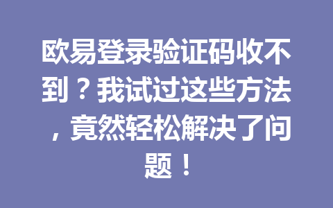 欧易登录验证码收不到？我试过这些方法，竟然轻松解决了问题！