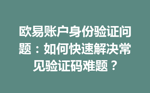 欧易账户身份验证问题:如何快速解决常见验证码难题? 欧易账户身份验证问题:如何快速解决常见验证码难题?