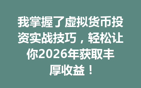 我掌握了虚拟货币投资实战技巧,轻松让你2026年获取丰厚收益! 我掌握了虚拟货币投资实战技巧,轻松让你2026年获取丰厚收益!