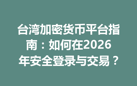 台湾加密货币平台指南：如何在2026年安全登录与交易？