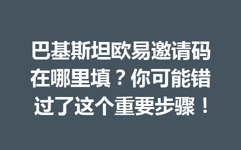 巴基斯坦欧易邀请码在哪里填？你可能错过了这个重要步骤！