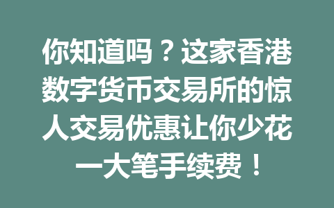 你知道吗？这家香港数字货币交易所的惊人交易优惠让你少花一大笔手续费！