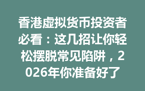 香港虚拟货币投资者必看:这几招让你轻松摆脱常见陷阱,2026年你准备好了吗? 香港虚拟货币投资者必看:这几招让你轻松摆脱常见陷阱,2026年你准备好了吗?