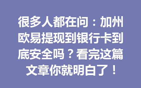 很多人都在问：加州欧易提现到银行卡到底安全吗？看完这篇文章你就明白了！
