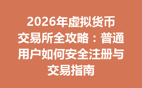 2026年虚拟货币交易所全攻略：普通用户如何安全注册与交易指南