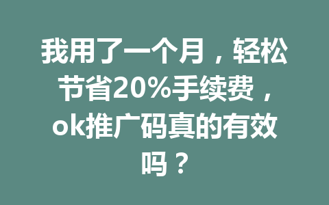 我用了一个月，轻松节省20%手续费，ok推广码真的有效吗？