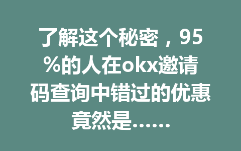 了解这个秘密，95%的人在okx邀请码查询中错过的优惠竟然是……