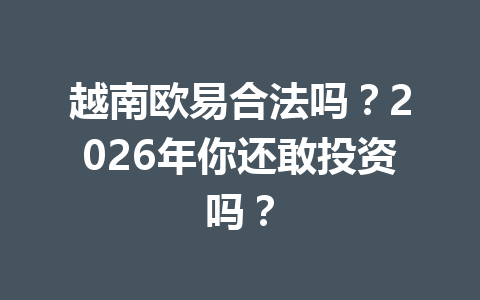 越南欧易合法吗?2026年你还敢投资吗? 越南欧易合法吗?2026年你还敢投资吗?
