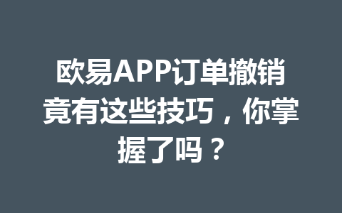 欧易APP订单撤销竟有这些技巧，你掌握了吗？