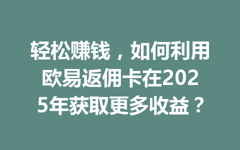 轻松赚钱，如何利用欧易返佣卡在2025年获取更多收益？